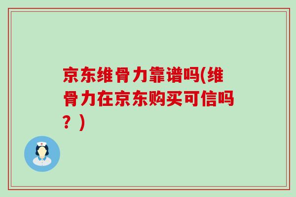 京东维骨力靠谱吗(维骨力在京东购买可信吗？)-第1张图片-氨糖科普网