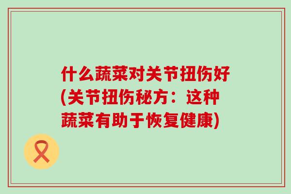 什么蔬菜对关节扭伤好(关节扭伤秘方：这种蔬菜有助于恢复健康)-第1张图片-氨糖科普网