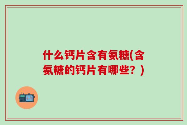 什么钙片含有氨糖(含氨糖的钙片有哪些?)-第1张图片-氨糖科普网 什么钙片含有氨糖(含氨糖的钙片有哪些?)-第1张图片-氨糖科普网