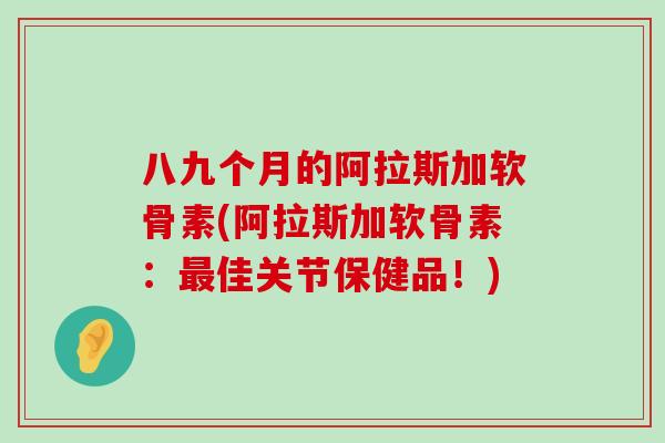 八九个月的阿拉斯加软骨素(阿拉斯加软骨素：最佳关节保健品！)-第1张图片-氨糖科普网