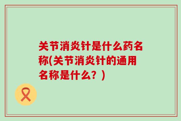 关节消炎针是什么药名称(关节消炎针的通用名称是什么?)-第1张图片-氨糖科普网 关节消炎针是什么药名称(关节消炎针的通用名称是什么?)-第1张图片-氨糖科普网