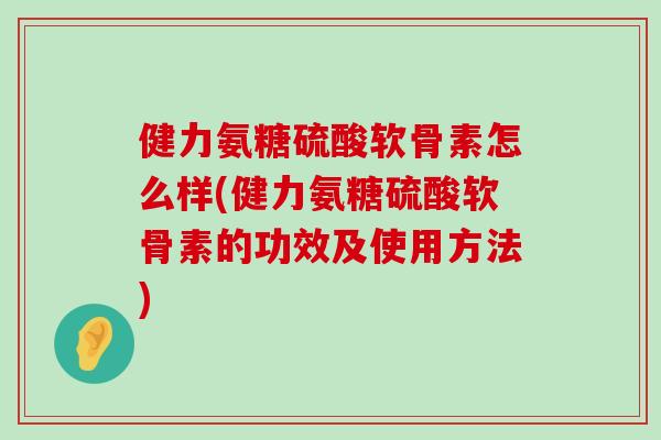 健力氨糖硫酸软骨素怎么样(健力氨糖硫酸软骨素的功效及使用方法)-第1张图片-氨糖科普网 健力氨糖硫酸软骨素怎么样(健力氨糖硫酸软骨素的功效及使用方法)-第1张图片-氨糖科普网