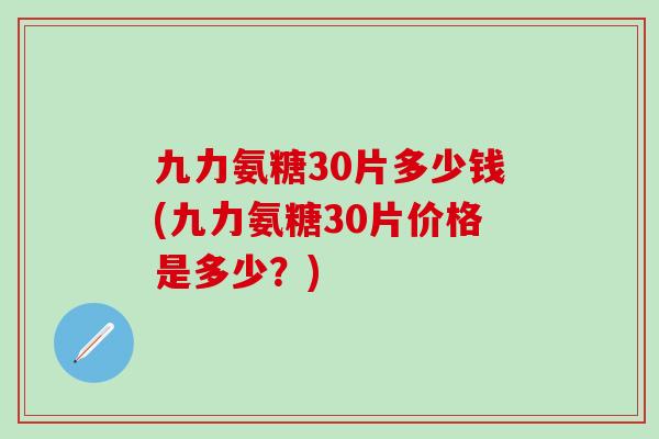 九力氨糖30片多少钱(九力氨糖30片价格是多少？)-第1张图片-氨糖科普网