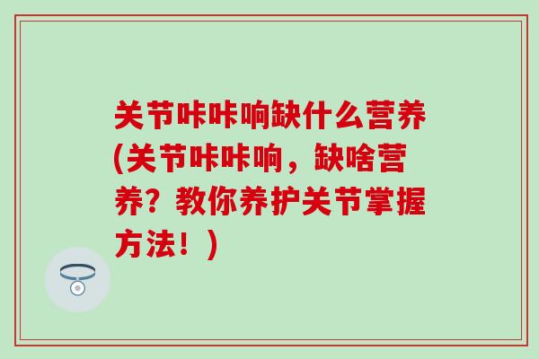 关节咔咔响缺什么营养(关节咔咔响,缺啥营养?教你养护关节掌握方法!)-第1张图片-氨糖科普网 关节咔咔响缺什么营养(关节咔咔响,缺啥营养?教你养护关节掌握方法!)-第1张图片-氨糖科普网