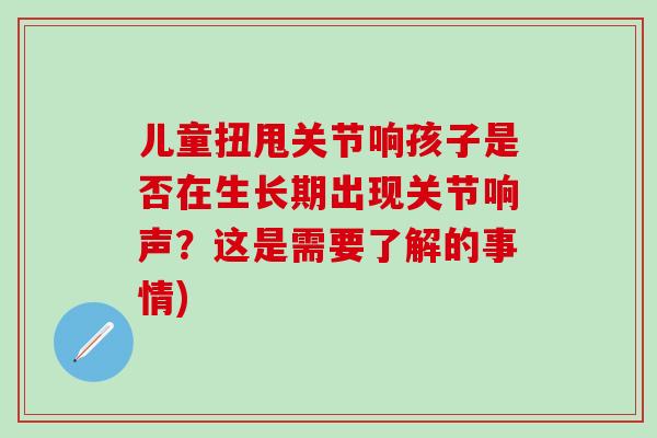 儿童扭甩关节响孩子是否在生长期出现关节响声？这是需要了解的事情)-第1张图片-氨糖科普网