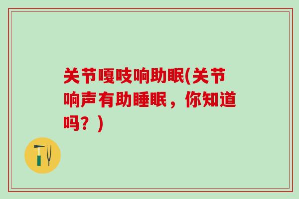 关节嘎吱响助眠(关节响声有助睡眠,你知道吗?)-第1张图片-氨糖科普网 关节嘎吱响助眠(关节响声有助睡眠,你知道吗?)-第1张图片-氨糖科普网