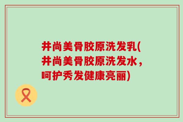 井尚美骨胶原洗发乳(井尚美骨胶原洗发水,呵护秀发健康亮丽)-第1张图片-氨糖科普网 井尚美骨胶原洗发乳(井尚美骨胶原洗发水,呵护秀发健康亮丽)-第1张图片-氨糖科普网