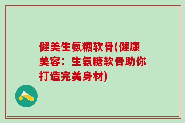 健美生氨糖软骨(健康美容:生氨糖软骨助你打造完美身材)-第1张图片-氨糖科普网 健美生氨糖软骨(健康美容:生氨糖软骨助你打造完美身材)-第1张图片-氨糖科普网