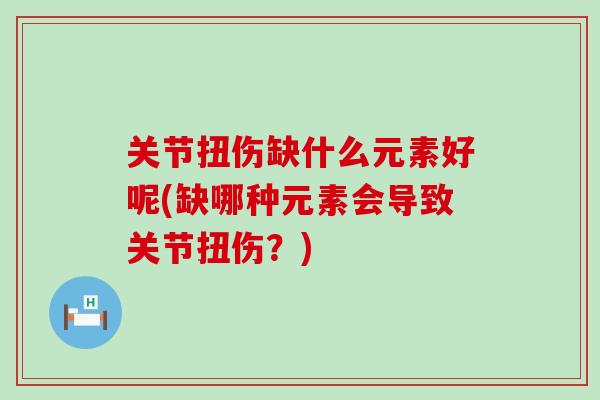 关节扭伤缺什么元素好呢(缺哪种元素会导致关节扭伤?)-第1张图片-氨糖科普网 关节扭伤缺什么元素好呢(缺哪种元素会导致关节扭伤?)-第1张图片-氨糖科普网
