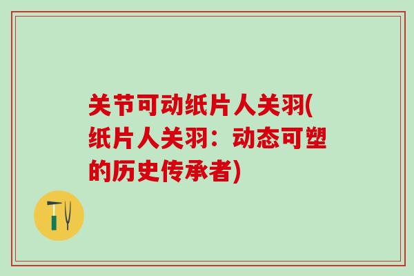 关节可动纸片人关羽(纸片人关羽：动态可塑的历史传承者)-第1张图片-氨糖科普网