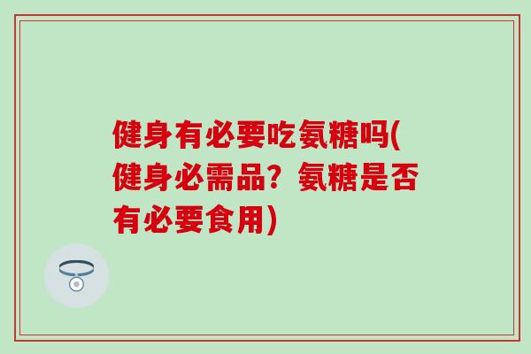 健身有必要吃氨糖吗(健身必需品?氨糖是否有必要食用)-第1张图片-氨糖科普网 健身有必要吃氨糖吗(健身必需品?氨糖是否有必要食用)-第1张图片-氨糖科普网