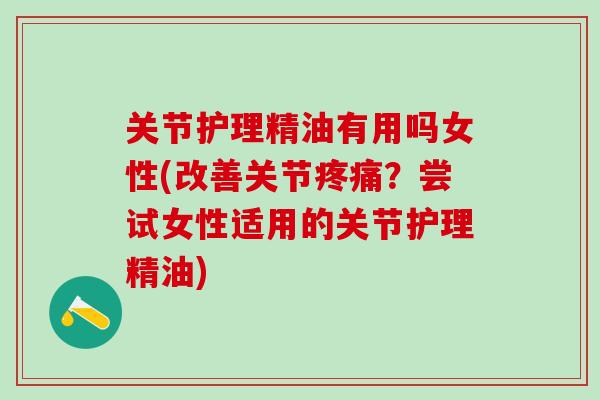 关节护理精油有用吗女性(改善关节疼痛?尝试女性适用的关节护理精油)-第1张图片-氨糖科普网 关节护理精油有用吗女性(改善关节疼痛?尝试女性适用的关节护理精油)-第1张图片-氨糖科普网