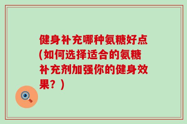 健身补充哪种氨糖好点(如何选择适合的氨糖补充剂加强你的健身效果？)-第1张图片-氨糖科普网