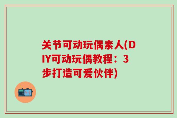 关节可动玩偶素人(DIY可动玩偶教程：3步打造可爱伙伴)-第1张图片-氨糖科普网
