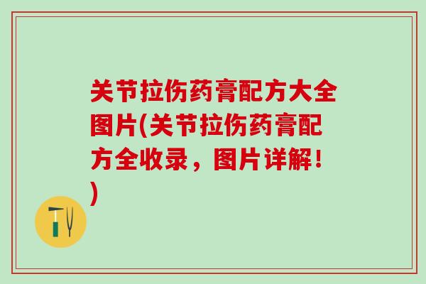 关节拉伤药膏配方大全图片(关节拉伤药膏配方全收录，图片详解！)-第1张图片-氨糖科普网
