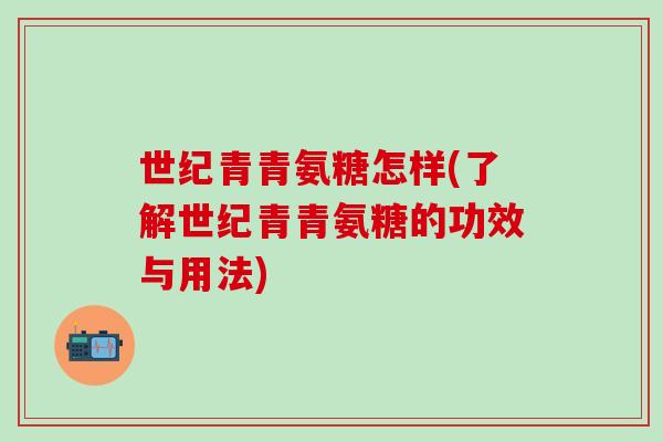 世纪青青氨糖怎样(了解世纪青青氨糖的功效与用法)-第1张图片-氨糖科普网 世纪青青氨糖怎样(了解世纪青青氨糖的功效与用法)-第1张图片-氨糖科普网