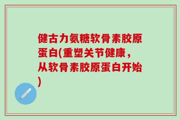 健古力氨糖软骨素胶原蛋白(重塑关节健康,从软骨素胶原蛋白开始)-第1张图片-氨糖科普网 健古力氨糖软骨素胶原蛋白(重塑关节健康,从软骨素胶原蛋白开始)-第1张图片-氨糖科普网