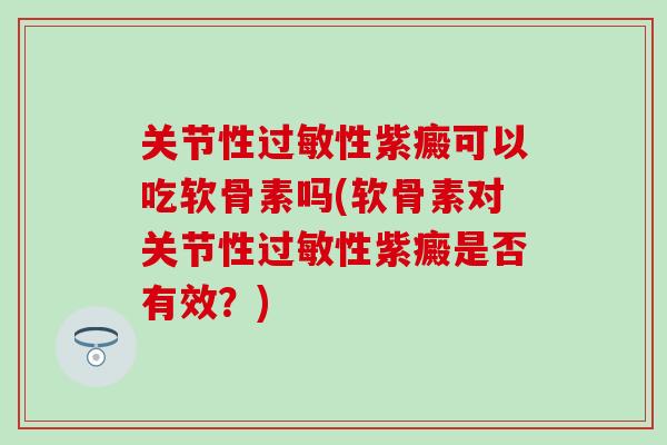 关节性过敏性紫癜可以吃软骨素吗(软骨素对关节性过敏性紫癜是否有效？)-第1张图片-氨糖科普网
