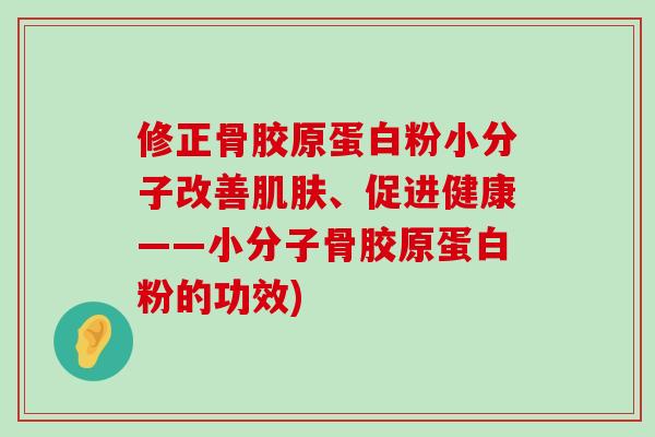 修正骨胶原蛋白粉小分子改善肌肤、促进健康——小分子骨胶原蛋白粉的功效)-第1张图片-氨糖科普网 修正骨胶原蛋白粉小分子改善肌肤、促进健康——小分子骨胶原蛋白粉的功效)-第1张图片-氨糖科普网
