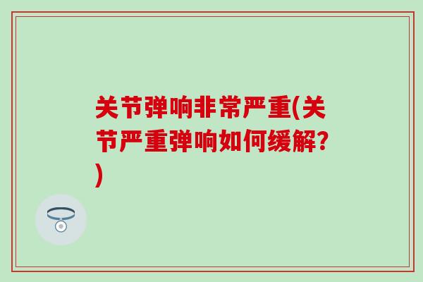 关节弹响非常严重(关节严重弹响如何缓解?)-第1张图片-氨糖科普网 关节弹响非常严重(关节严重弹响如何缓解?)-第1张图片-氨糖科普网