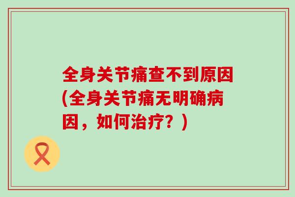 全身关节痛查不到原因(全身关节痛无明确病因,如何治疗?)-第1张图片-氨糖科普网 全身关节痛查不到原因(全身关节痛无明确病因,如何治疗?)-第1张图片-氨糖科普网