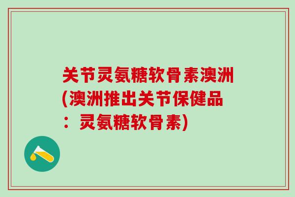 关节灵氨糖软骨素澳洲(澳洲推出关节保健品:灵氨糖软骨素)-第1张图片-氨糖科普网 关节灵氨糖软骨素澳洲(澳洲推出关节保健品:灵氨糖软骨素)-第1张图片-氨糖科普网