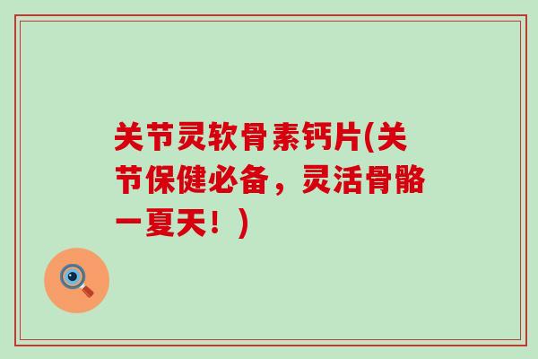 关节灵软骨素钙片(关节保健必备,灵活骨骼一夏天!)-第1张图片-氨糖科普网 关节灵软骨素钙片(关节保健必备,灵活骨骼一夏天!)-第1张图片-氨糖科普网