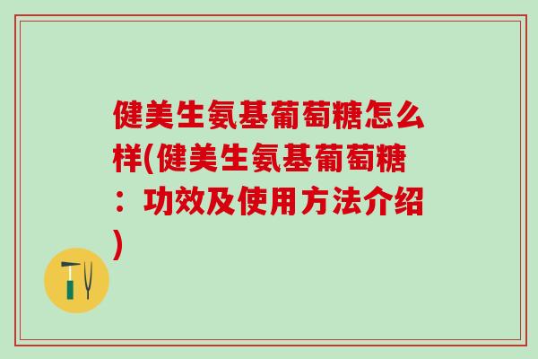 健美生氨基葡萄糖怎么样(健美生氨基葡萄糖:功效及使用方法介绍)-第1张图片-氨糖科普网 健美生氨基葡萄糖怎么样(健美生氨基葡萄糖:功效及使用方法介绍)-第1张图片-氨糖科普网