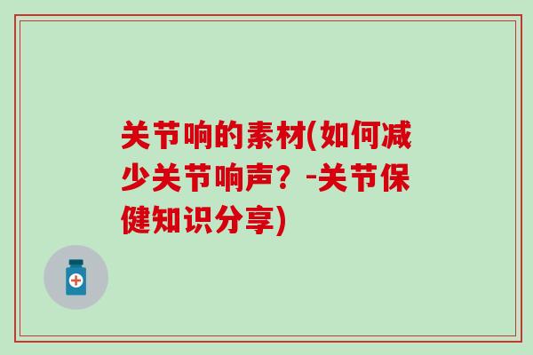 关节响的素材(如何减少关节响声?-关节保健知识分享)-第1张图片-氨糖科普网 关节响的素材(如何减少关节响声?-关节保健知识分享)-第1张图片-氨糖科普网
