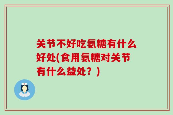 关节不好吃氨糖有什么好处(食用氨糖对关节有什么益处?)-第1张图片-氨糖科普网 关节不好吃氨糖有什么好处(食用氨糖对关节有什么益处?)-第1张图片-氨糖科普网