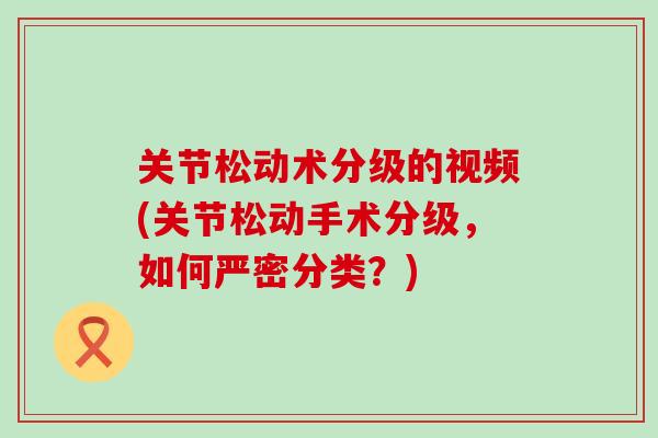 关节松动术分级的视频(关节松动手术分级，如何严密分类？)-第1张图片-氨糖科普网