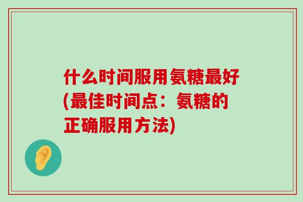 什么时间服用氨糖最好(最佳时间点：氨糖的正确服用方法)-第1张图片-氨糖科普网