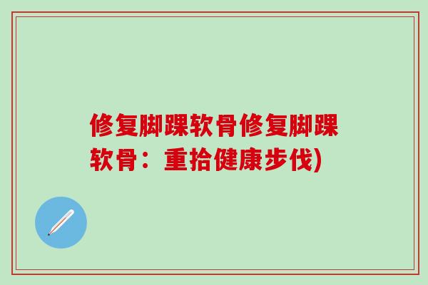 修复脚踝软骨修复脚踝软骨：重拾健康步伐)-第1张图片-氨糖科普网