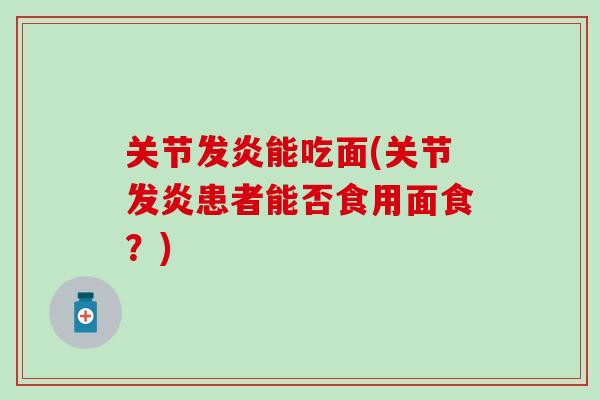 关节发炎能吃面(关节发炎患者能否食用面食？)-第1张图片-氨糖科普网