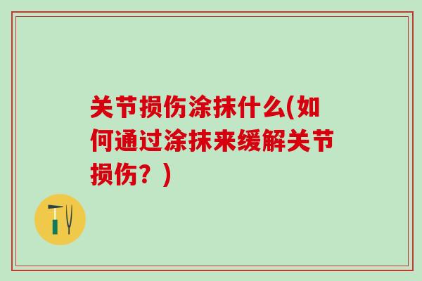 关节损伤涂抹什么(如何通过涂抹来缓解关节损伤?)-第1张图片-氨糖科普网 关节损伤涂抹什么(如何通过涂抹来缓解关节损伤?)-第1张图片-氨糖科普网
