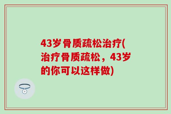43岁骨质疏松治疗(治疗骨质疏松，43岁的你可以这样做)-第1张图片-氨糖科普网