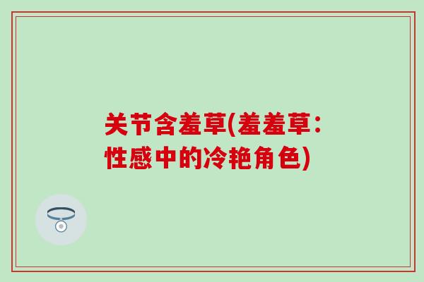 关节含羞草(羞羞草：性感中的冷艳角色)-第1张图片-氨糖科普网