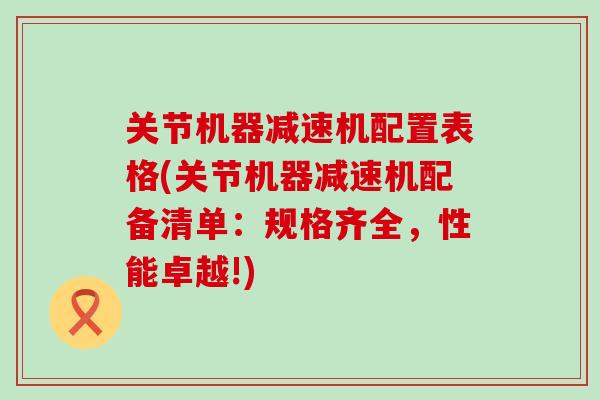 关节机器减速机配置表格(关节机器减速机配备清单:规格齐全,性能卓越!)-第1张图片-氨糖科普网 关节机器减速机配置表格(关节机器减速机配备清单:规格齐全,性能卓越!)-第1张图片-氨糖科普网