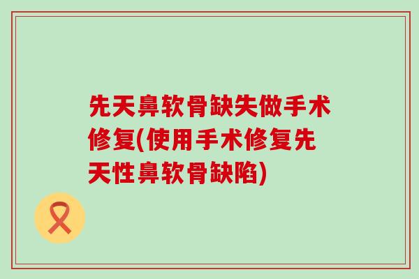 先天鼻软骨缺失做手术修复(使用手术修复先天性鼻软骨缺陷)-第1张图片-氨糖科普网 先天鼻软骨缺失做手术修复(使用手术修复先天性鼻软骨缺陷)-第1张图片-氨糖科普网