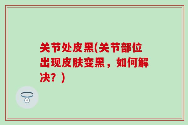 关节处皮黑(关节部位出现皮肤变黑，如何解决？)-第1张图片-氨糖科普网
