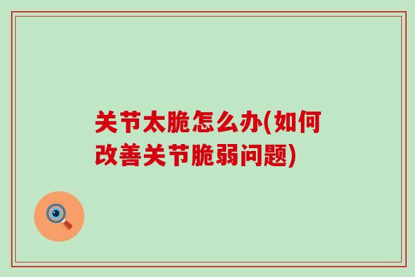 关节太脆怎么办(如何改善关节脆弱问题)-第1张图片-氨糖科普网 关节太脆怎么办(如何改善关节脆弱问题)-第1张图片-氨糖科普网