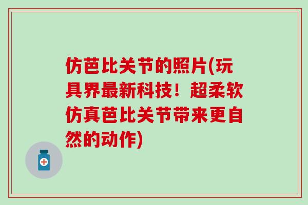 仿芭比关节的照片(玩具界最新科技!超柔软仿真芭比关节带来更自然的动作)-第1张图片-氨糖科普网 仿芭比关节的照片(玩具界最新科技!超柔软仿真芭比关节带来更自然的动作)-第1张图片-氨糖科普网