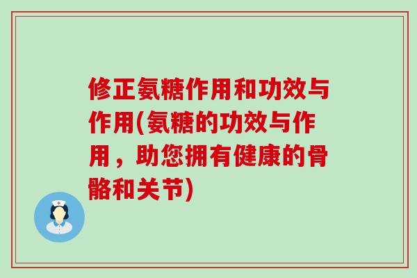 修正氨糖作用和功效与作用(氨糖的功效与作用，助您拥有健康的骨骼和关节)-第1张图片-氨糖科普网