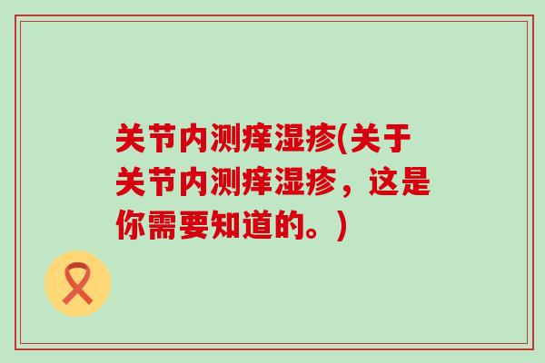 关节内测痒湿疹(关于关节内测痒湿疹,这是你需要知道的。)-第1张图片-氨糖科普网 关节内测痒湿疹(关于关节内测痒湿疹,这是你需要知道的。)-第1张图片-氨糖科普网