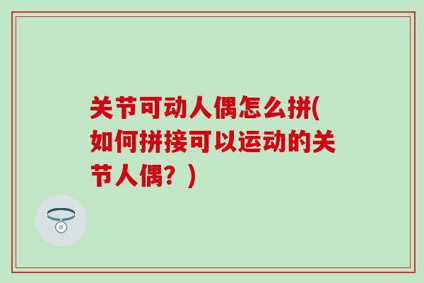 关节可动人偶怎么拼(如何拼接可以运动的关节人偶?)-第1张图片-氨糖科普网 关节可动人偶怎么拼(如何拼接可以运动的关节人偶?)-第1张图片-氨糖科普网