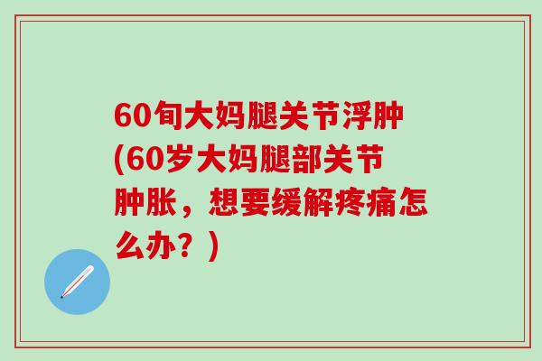 60旬大妈腿关节浮肿(60岁大妈腿部关节肿胀,想要缓解疼痛怎么办?)-第1张图片-氨糖科普网 60旬大妈腿关节浮肿(60岁大妈腿部关节肿胀,想要缓解疼痛怎么办?)-第1张图片-氨糖科普网