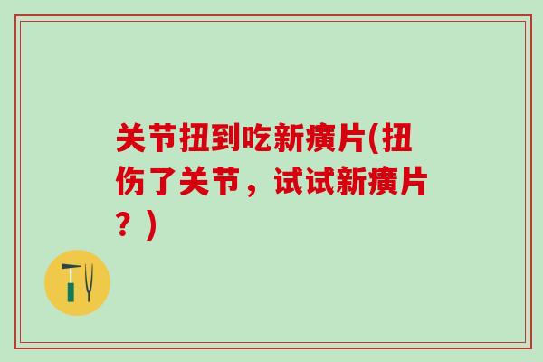 关节扭到吃新癀片(扭伤了关节，试试新癀片？)-第1张图片-氨糖科普网