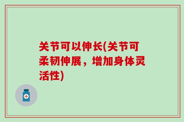 关节可以伸长(关节可柔韧伸展,增加身体灵活性)-第1张图片-氨糖科普网 关节可以伸长(关节可柔韧伸展,增加身体灵活性)-第1张图片-氨糖科普网