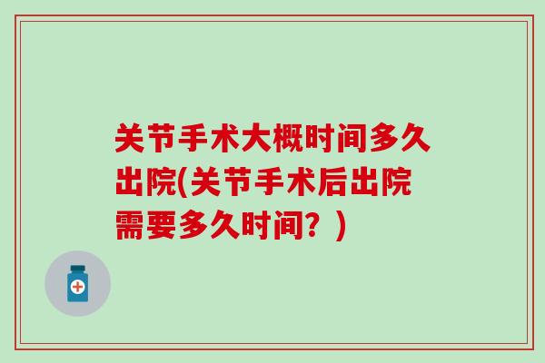 关节手术大概时间多久出院(关节手术后出院需要多久时间？)-第1张图片-氨糖科普网