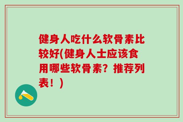 健身人吃什么软骨素比较好(健身人士应该食用哪些软骨素？推荐列表！)-第1张图片-氨糖科普网
